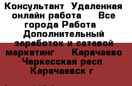 Консультант. Удаленная онлайн работа.  - Все города Работа » Дополнительный заработок и сетевой маркетинг   . Карачаево-Черкесская респ.,Карачаевск г.